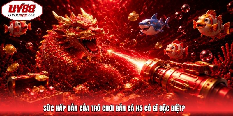 Sức hấp dẫn của trò chơi bắn cá H5 có gì đặc biệt?