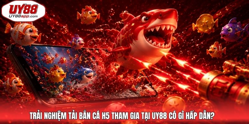 Trải nghiệm tải bắn cá H5 tham gia tại UY88 có gì hấp dẫn?